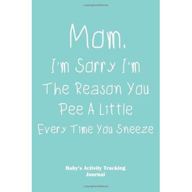Imagem de Mom, I'm Sorry I'm The Reason You Pee A Little Every Time You Sneeze Baby's Activity Tracking Journal: Monitor Baby's Diaper Change Sleep Food Activity And More