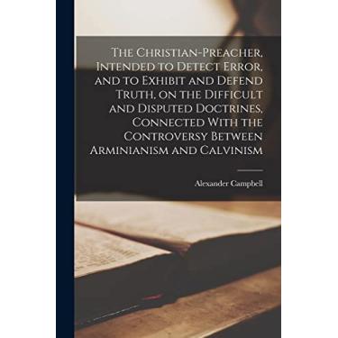 Imagem de The Christian-preacher, Intended to Detect Error, and to Exhibit and Defend Truth, on the Difficult and Disputed Doctrines, Connected With the Controversy Between Arminianism and Calvinism