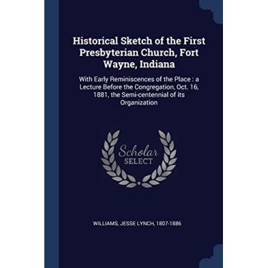 Imagem de Historical Sketch of the First Presbyterian Church, Fort Wayne, Indiana: With Early Reminiscences of the Place: a Lecture Before the Congregation, ... 1881, the Semi-centennial of its Organization