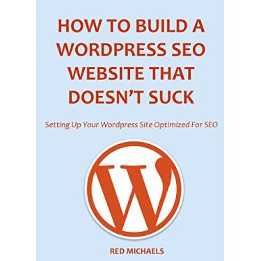 Imagem de HOW TO BUILD A WORDPRESS SEO WEBSITE THAT DOESN’T SUCK: Setting Up Your Wordpress Site Optimized For SEO (English Edition)