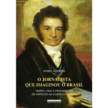 Imagem de O Jornalista Que Imaginou O Brasil - Tempo, Vida E Pensamento De Hipolito Da Costa (1774 - 1823)
