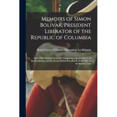 Imagem de Memoirs of Simon Bolivar, President Liberator of the Republic of Columbia: And of His Principal Generals; Comprising a Secret History of the ... Preceded It, From 1807 to the Present Time