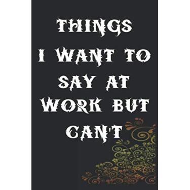 Imagem de Things I Want to Say at Work But Can't : Great Gift Idea With Funny Saying On Cover, Gift Office,Adults,Coworkers,Friends Motivational Inspirational : 110 Pages, Lined, 6 x 9 inch Matte Finish