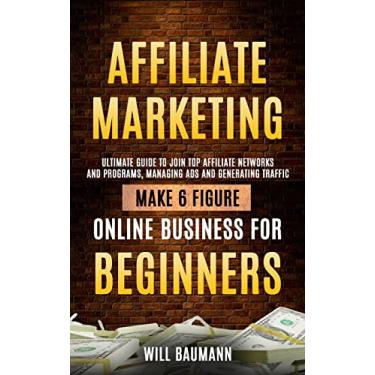 Imagem de Affiliate Marketing: Ultimate Guide to Join Top Affiliate Networks and Programs, Managing Ads and Generating Traffic (Make 6 Figure Online Business for Beginners)