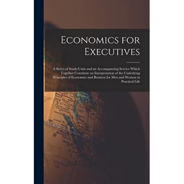 Imagem de Economics for Executives: A Series of Study-Units and an Accompanying Service Which Together Constitute an Interpretation of the Underlying Principles ... Business for Men and Women in Practical Life