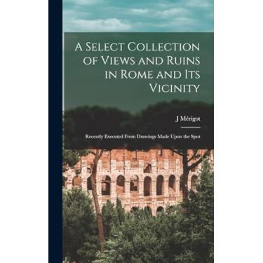 Imagem de A Select Collection of Views and Ruins in Rome and its Vicinity: Recently Executed From Drawings Made Upon the Spot