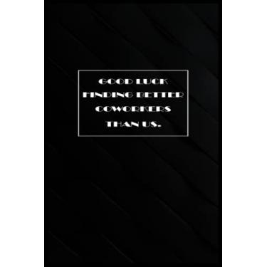 Imagem de Good Luck Finding Better Coworkers Than Us.: A Blank Lined Journal Notebook to Write In Diary to Write In All Your To-Do-Lists for Men or Women to Take Notes at Home or at The Office