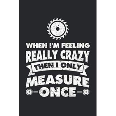 Imagem de When I'm Feeling Really Crazy Then I Only Measure Once: Woodworker Blank Notebook for a Crafter, Carpenter, Timberman or Woodcutter