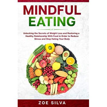 Imagem de Mindful Eating: Unlocking the Secrets of Weight Loss and Restoring a Healthy Relationship With Food in Order to Reduce Stress and Stop Hating Your Body
