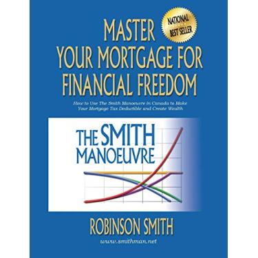 Imagem de Master Your Mortgage for Financial Freedom: How to Use The Smith Manoeuvre in Canada to Make Your Mortgage Tax-Deductible and Create Wealth