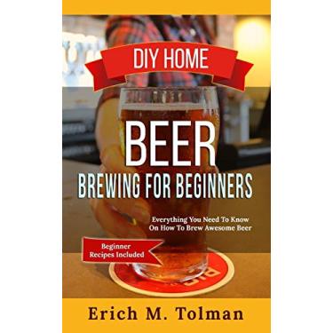 Imagem de DIY Home Beer Brewing For Beginners: Everything You Need To Know On How To Brew Awesome Beer (Beginner Recipes Inclu