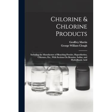 Imagem de Chlorine & Chlorine Products: Including the Manufacture of Bleaching Powder, Hypochlorites, Chlorates, Etc., With Sections On Bromine, Iodine, and Hydrofluoric Acid