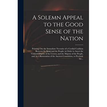 Imagem de A Solemn Appeal to the Good Sense of the Nation: Pointing out the Immediate Necessity of a Cordial Coalition Between the King and the People, in Order ... of the People, and, by a Restoration Of...