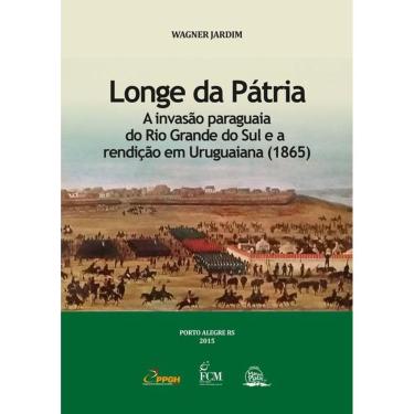 Imagem de Longe Da Patria: A Invasao Paraguaia Do Rio Grande Do Sul E A Rendicao Em Uruguaiana (1865)
