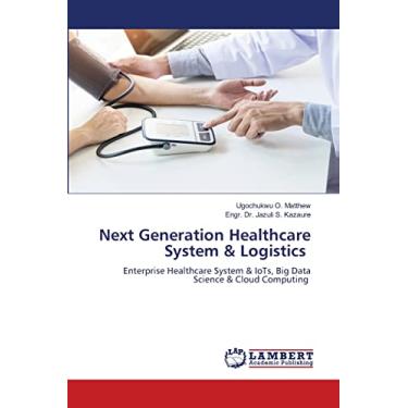 Imagem de Next Generation Healthcare System & Logistics: Enterprise Healthcare System & IoTs, Big Data Science & Cloud Computing