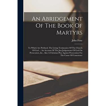 Imagem de An Abridgement Of The Book Of Martyrs: To Which Are Prefixed, The Living Testimonies Of The Church Of God ... An Account Of The Just Judgements Of God ... Persecution For The Cause Of Conscience