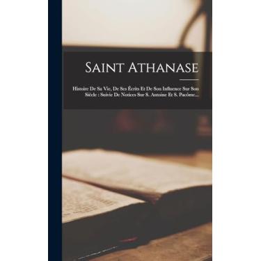 Imagem de Saint Athanase: Histoire De Sa Vie, De Ses Écrits Et De Son Influence Sur Son Siècle: Suivie De Notices Sur S. Antoine Et S. Pacôme...
