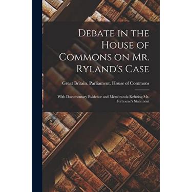 Imagem de Debate in the House of Commons on Mr. Ryland's Case [microform]: With Documentary Evidence and Memoranda Refuting Mr. Fortescue's Statement