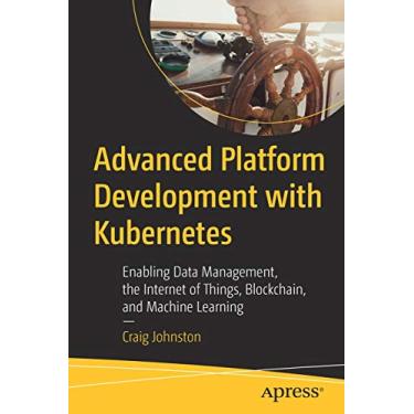 Imagem de Advanced Platform Development with Kubernetes: Enabling Data Management, the Internet of Things, Blockchain, and Machine Learning