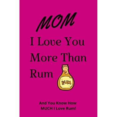 Imagem de MOM I Love You More Than Rum And You Know How MUCH I love Rum!: Ideal Mothers Day, Xmas, birthday, special event Journal Gift | Appreciation Gift For Moms | 120 Lined pages Notebook 6 x 9