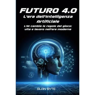 Imagem de Futuro 4.0. L'era dell'Intelligenza Artificiale.: L'AI cambia le regole del gioco: vita e lavoro nell'era moderna.
