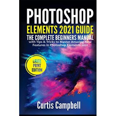 Imagem de Photoshop Elements 2021 Guide: The Complete Beginners Manual with Tips & Tricks to Master Amazing New Features in Photoshop Elements 2021(Large Print Edition)