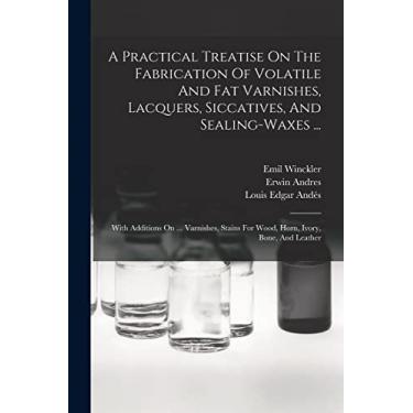 Imagem de A Practical Treatise On The Fabrication Of Volatile And Fat Varnishes, Lacquers, Siccatives, And Sealing-waxes ...: With Additions On ... Varnishes, Stains For Wood, Horn, Ivory, Bone, And Leather