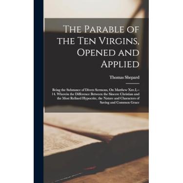 Imagem de The Parable of the Ten Virgins, Opened and Applied: Being the Substance of Divers Sermons, On Matthew Xxv.I, --14. Wherein the Difference Between the ... and Characters of Saving and Common Grace