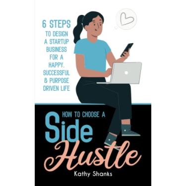Imagem de How to Choose a Side Hustle: 6 Steps to Design a Startup Business for a Happy, Successful and Purpose Driven Life