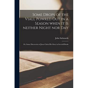 Imagem de Some Drops of the Viall Powred out in a Season When It is Neither Night nor Day: or, Some Discoveries of Jesus Christ His Glory in Severall Books ..