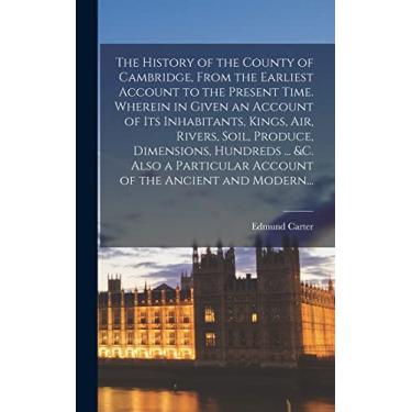 Imagem de The History of the County of Cambridge, From the Earliest Account to the Present Time. Wherein in Given an Account of Its Inhabitants, Kings, Air, ... Account of the Ancient and Modern...