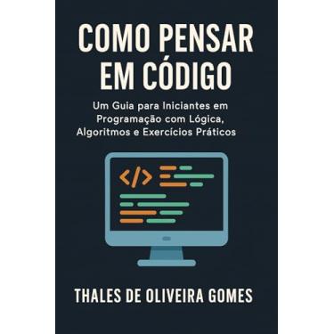 Imagem de Como Pensar em Código: Um Guia para Iniciantes em Programação com Lógica, Algoritmos e Exercícios Práticos