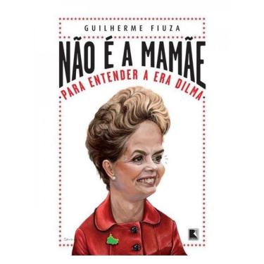 Imagem de Não É A Mamãe: Para Entender A Era Dilma