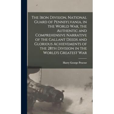 Imagem de The Iron Division, National Guard of Pennsylvania, in the World War, the Authentic and Comprehensive Narrative of the Gallant Deeds and Glorious ... the 28th Division in the World's Greatest War