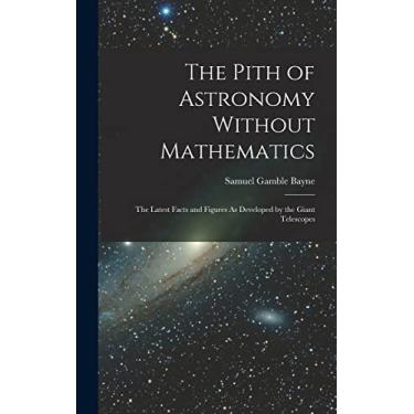 Imagem de The Pith of Astronomy Without Mathematics: The Latest Facts and Figures As Developed by the Giant Telescopes