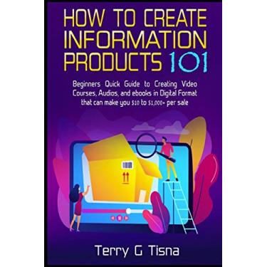 Imagem de How to Create Information Products 101: Beginners Quick Guide to Creating Video Courses, Audios, and eBooks in Digital Format That Can Make You $10 to 1,000+ Per Sale