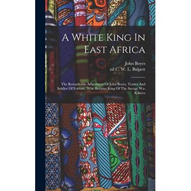 Imagem de A White King In East Africa; The Remarkable Adventures Of John Boyes, Trader And Soldier Of Fortune, Who Became King Of The Savage Wa-kikuyu