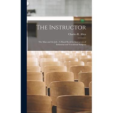 Imagem de The Instructor: The Man and the Job: A Hand Book for Instructors of Industrial and Vocational Subjects