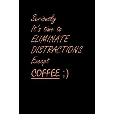 Imagem de Seriously It's Time To Eliminate Distractions Except Coffee ; ) : Inspirational Journal, Notebook to Write In, Idea for Woman, Mom, ... 120 Pages, 6x9, Soft Cover, Matte Finish
