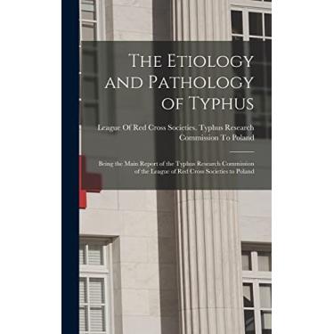 Imagem de The Etiology and Pathology of Typhus: Being the Main Report of the Typhus Research Commission of the League of Red Cross Societies to Poland