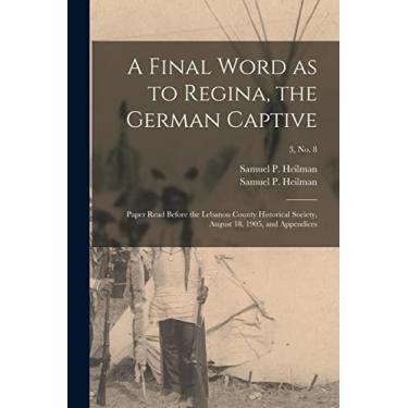 Imagem de A Final Word as to Regina, the German Captive: Paper Read Before the Lebanon County Historical Society, August 18, 1905, and Appendices; 3, no. 8
