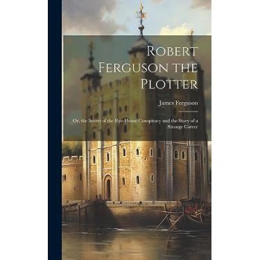 Imagem de Robert Ferguson the Plotter: Or, the Secret of the Rye-House Conspiracy and the Story of a Strange Career