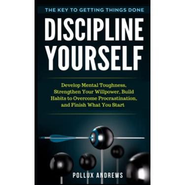 Imagem de Discipline Yourself: Develop Mental Toughness, Strengthen Your Willpower, Build Habits to Overcome Procrastination, and Finish What You Start: The Key to Getting Things Done