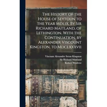 Imagem de The History of the House of Seytoun to the Year Mdlix, By Sir Richard Maitland, of Lethington. With the Continuation, by Alexander Viscount Kingston, to Mdclxxxvii