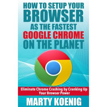 Imagem de How to Setup Your Browser as the FASTEST GOOGLE CHROME on the Planet:: Eliminate Chrome Crashing by Cranking Up Your Browser Power (English Edition)