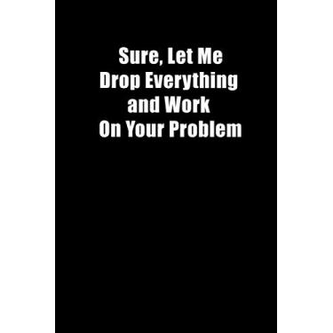 Imagem de Sure, Let Me Drop Everything and Work On Your Problem: Blank lined Notebook journal, Snarky Sarcastic Gag Great Gift idea for Office Boss, Coworker, ... enjoying Birthdays, simple cover, 120 page
