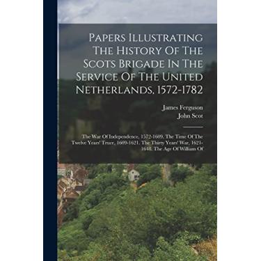 Imagem de Papers Illustrating The History Of The Scots Brigade In The Service Of The United Netherlands, 1572-1782: The War Of Independence, 1572-1609. The Time ... Years' War, 1621-1648. The Age Of William Of