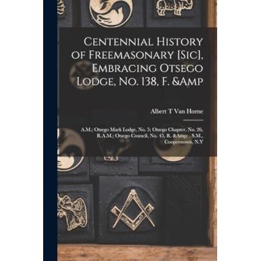 Imagem de Centennial History of Freemasonary [sic], Embracing Otsego Lodge, No. 138, F. & A.M.; Otsego Mark Lodge, No. 5; Otsego Chapter, No. 26, R.A.M.; Otsego Council, No. 45, R. & . S.M., Cooperstown, N.Y