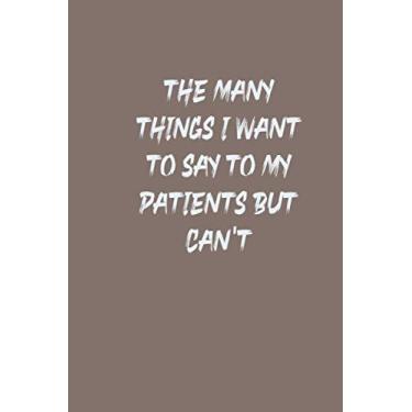 Imagem de The Many Things I Want To Say To My Patients But Can't: Blank Lined Notebook / Snarky Sarcastic Gag Gift for Nurses and Doctors Size 6 "x 9" , 110 pages.