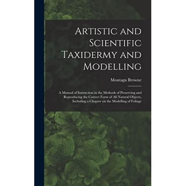 Imagem de Artistic and Scientific Taxidermy and Modelling; a Manual of Instruction in the Methods of Preserving and Reproducing the Correct Form of all Natural ... a Chapter on the Modelling of Foliage